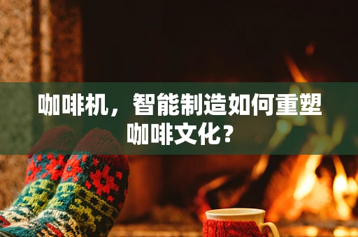 咖啡机，智能制造如何重塑咖啡文化？