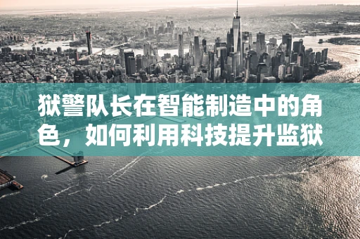 狱警队长在智能制造中的角色，如何利用科技提升监狱安全管理？
