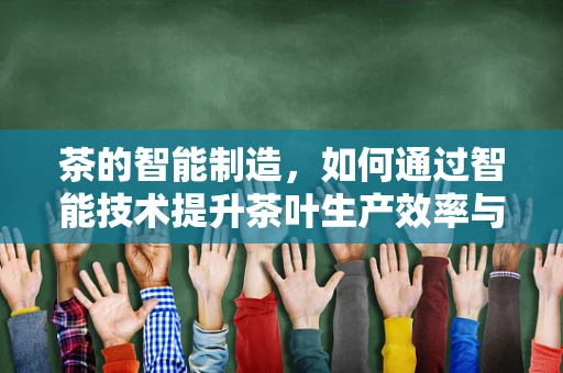 茶的智能制造，如何通过智能技术提升茶叶生产效率与品质？