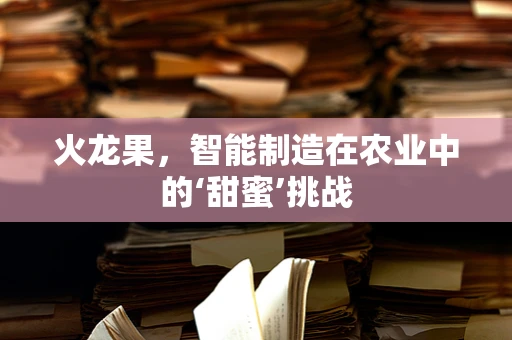 火龙果，智能制造在农业中的‘甜蜜’挑战