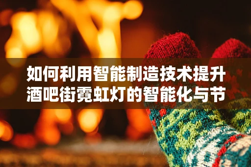如何利用智能制造技术提升酒吧街霓虹灯的智能化与节能性？