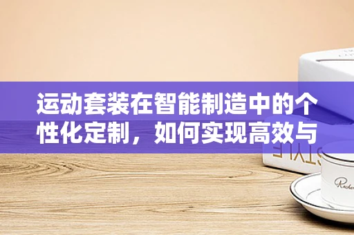 运动套装在智能制造中的个性化定制，如何实现高效与个性化的完美结合？