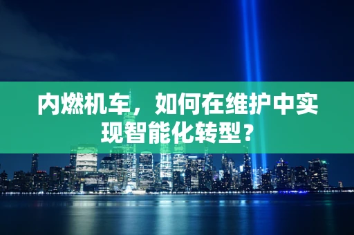 内燃机车，如何在维护中实现智能化转型？