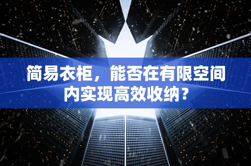 简易衣柜，能否在有限空间内实现高效收纳？