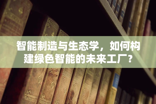 智能制造与生态学，如何构建绿色智能的未来工厂？