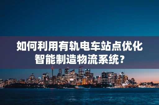 如何利用有轨电车站点优化智能制造物流系统？