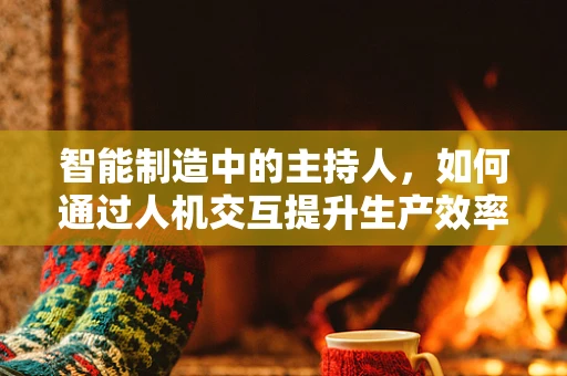 智能制造中的主持人，如何通过人机交互提升生产效率？