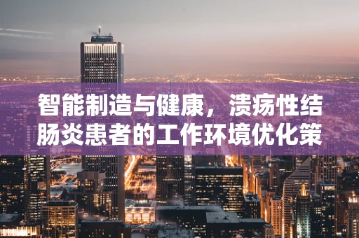 智能制造与健康，溃疡性结肠炎患者的工作环境优化策略