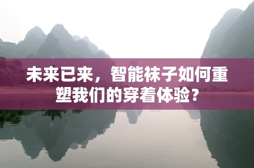 未来已来，智能袜子如何重塑我们的穿着体验？