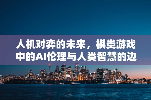 人机对弈的未来，棋类游戏中的AI伦理与人类智慧的边界