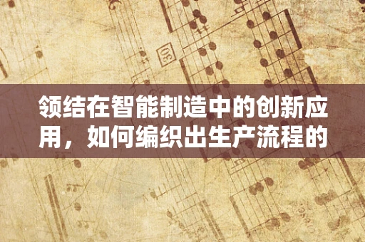 领结在智能制造中的创新应用，如何编织出生产流程的完美衔接？
