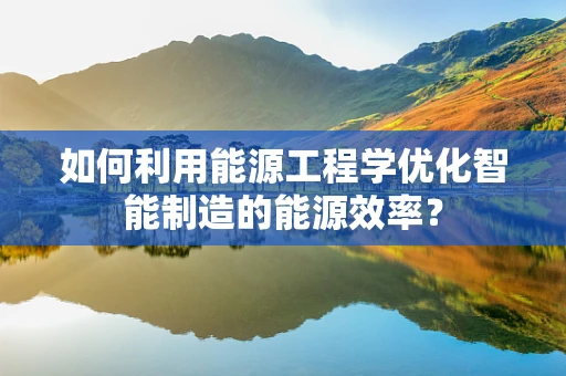 如何利用能源工程学优化智能制造的能源效率？