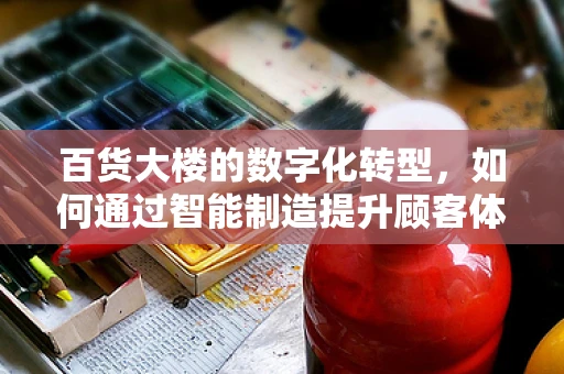 百货大楼的数字化转型，如何通过智能制造提升顾客体验？