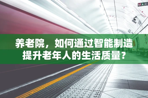 养老院，如何通过智能制造提升老年人的生活质量？