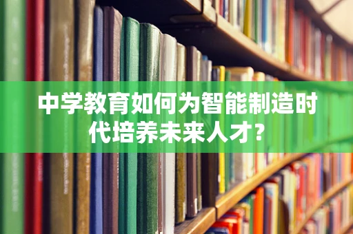中学教育如何为智能制造时代培养未来人才？