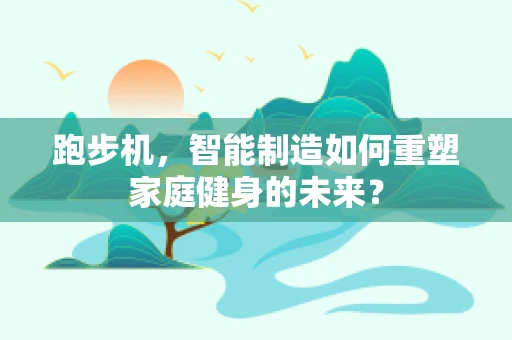 跑步机，智能制造如何重塑家庭健身的未来？