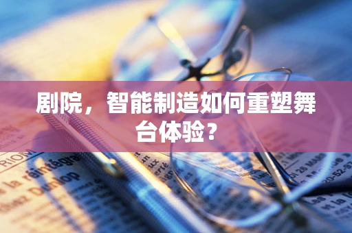剧院，智能制造如何重塑舞台体验？