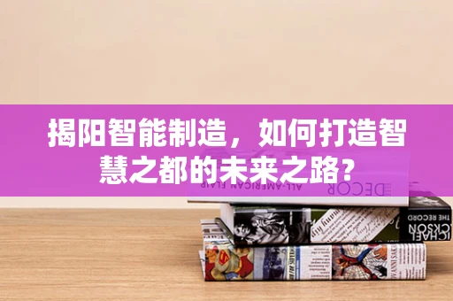 揭阳智能制造，如何打造智慧之都的未来之路？