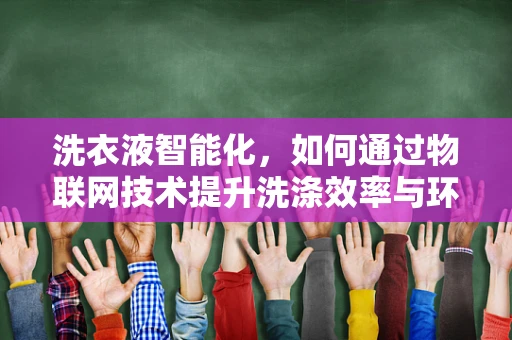 洗衣液智能化，如何通过物联网技术提升洗涤效率与环保性？