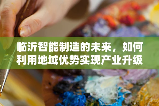 临沂智能制造的未来，如何利用地域优势实现产业升级？