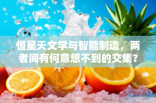 恒星天文学与智能制造，两者间有何意想不到的交集？