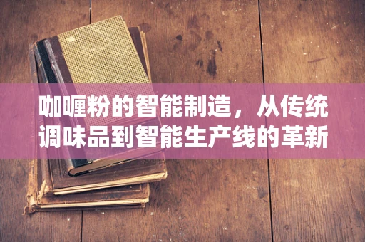 咖喱粉的智能制造，从传统调味品到智能生产线的革新