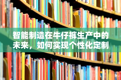 智能制造在牛仔裤生产中的未来，如何实现个性化定制与高效生产？