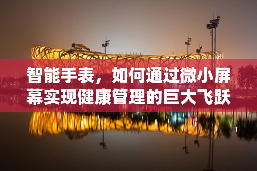 智能手表，如何通过微小屏幕实现健康管理的巨大飞跃？