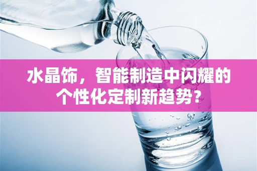水晶饰，智能制造中闪耀的个性化定制新趋势？