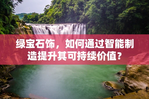 绿宝石饰，如何通过智能制造提升其可持续价值？