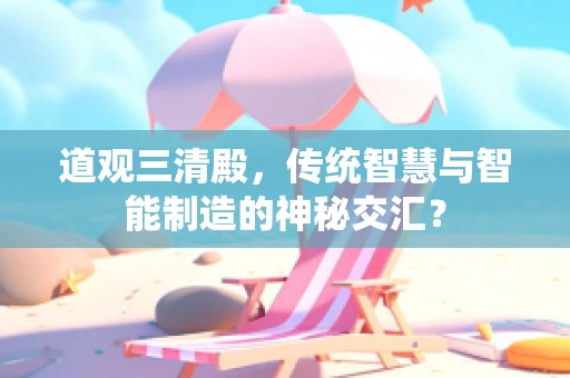 道观三清殿，传统智慧与智能制造的神秘交汇？