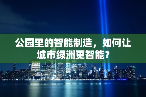 公园里的智能制造，如何让城市绿洲更智能？
