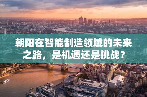 朝阳在智能制造领域的未来之路，是机遇还是挑战？