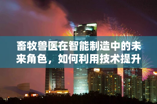 畜牧兽医在智能制造中的未来角色，如何利用技术提升动物健康与生产效率？