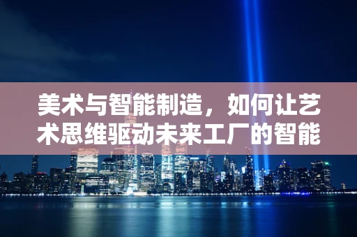 美术与智能制造，如何让艺术思维驱动未来工厂的智能升级？