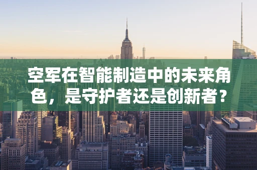 空军在智能制造中的未来角色，是守护者还是创新者？