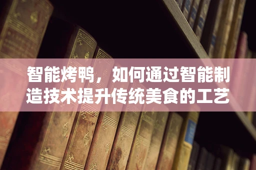 智能烤鸭，如何通过智能制造技术提升传统美食的工艺与效率？