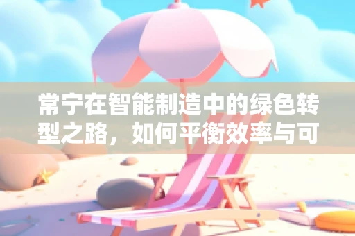 常宁在智能制造中的绿色转型之路，如何平衡效率与可持续性？