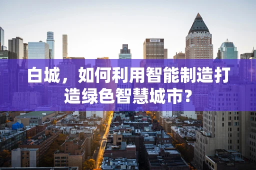 白城，如何利用智能制造打造绿色智慧城市？