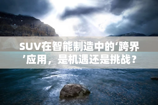 SUV在智能制造中的‘跨界’应用，是机遇还是挑战？