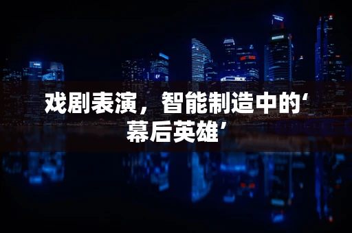 戏剧表演，智能制造中的‘幕后英雄’