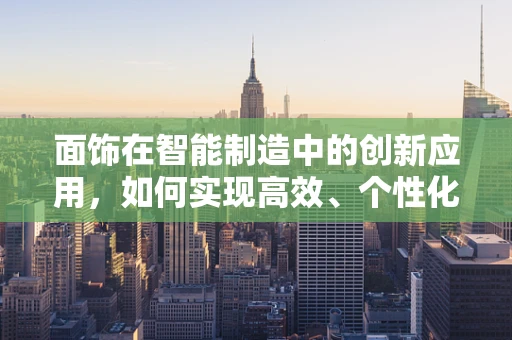 面饰在智能制造中的创新应用，如何实现高效、个性化的表面处理？