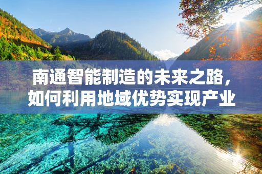 南通智能制造的未来之路，如何利用地域优势实现产业升级？