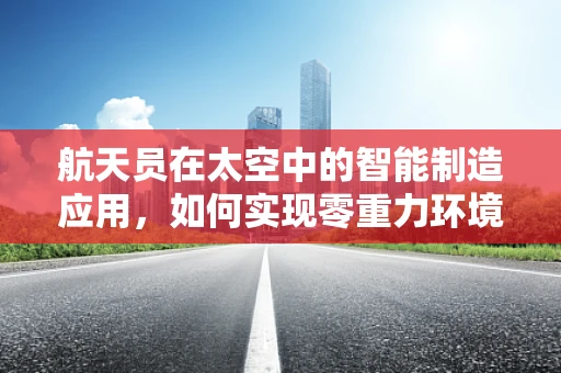 航天员在太空中的智能制造应用，如何实现零重力环境下的精准制造？
