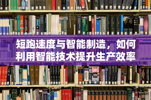 短跑速度与智能制造，如何利用智能技术提升生产效率？