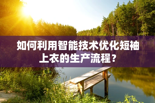 如何利用智能技术优化短袖上衣的生产流程？