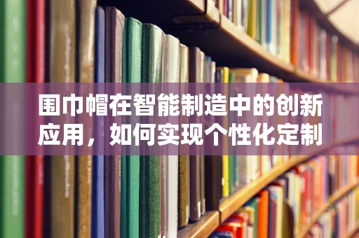 围巾帽在智能制造中的创新应用，如何实现个性化定制与高效生产？