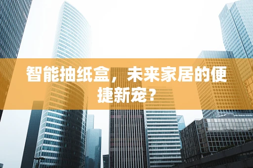 智能抽纸盒，未来家居的便捷新宠？