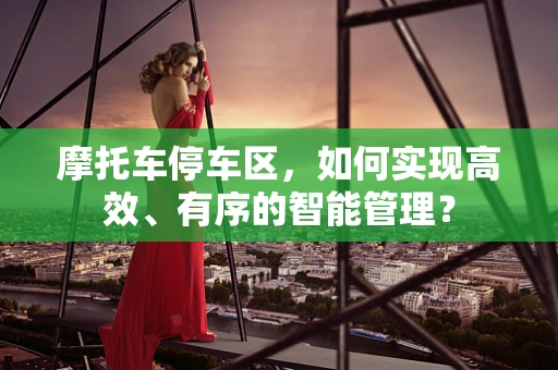 摩托车停车区，如何实现高效、有序的智能管理？