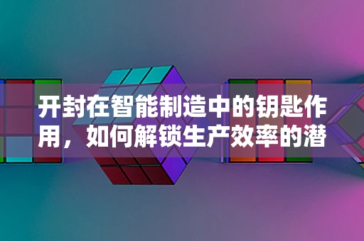 开封在智能制造中的钥匙作用，如何解锁生产效率的潜力？